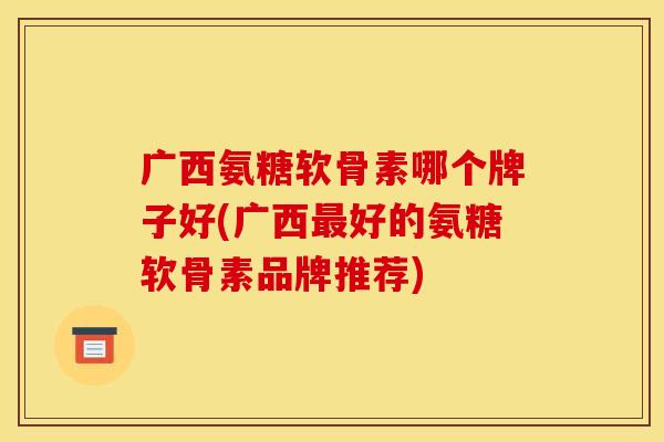 广西氨糖软骨素哪个牌子好(广西最好的氨糖软骨素品牌推荐)