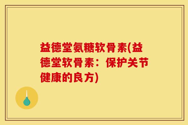 益德堂氨糖软骨素(益德堂软骨素：保护关节健康的良方)