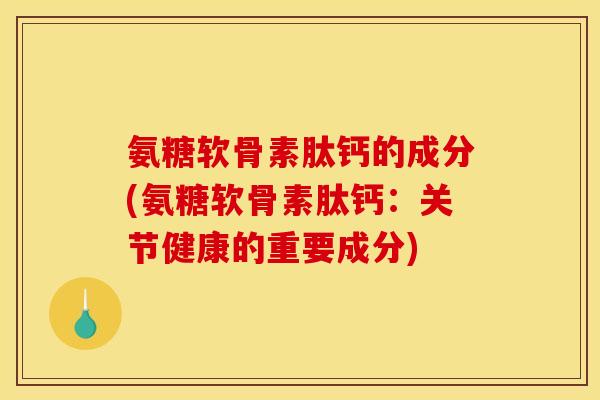 氨糖软骨素肽钙的成分(氨糖软骨素肽钙：关节健康的重要成分)