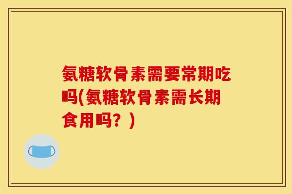 氨糖软骨素需要常期吃吗(氨糖软骨素需长期食用吗？)