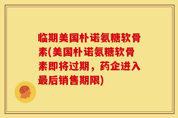临期美国朴诺氨糖软骨素(美国朴诺氨糖软骨素即将过期，药企进入最后销售期限)
