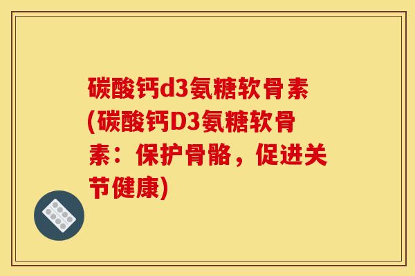 碳酸钙d3氨糖软骨素(碳酸钙D3氨糖软骨素：保护骨骼，促进关节健康)