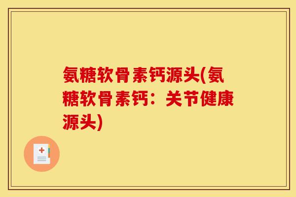 氨糖软骨素钙源头(氨糖软骨素钙：关节健康源头)