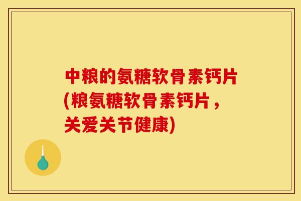中粮的氨糖软骨素钙片(粮氨糖软骨素钙片，关爱关节健康)