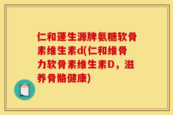 仁和蓬生源牌氨糖软骨素维生素d(仁和维骨力软骨素维生素D，滋养骨骼健康)