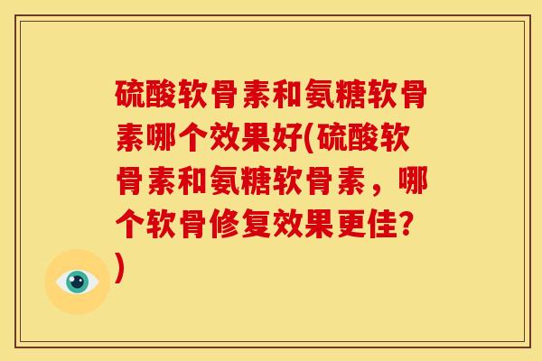 硫酸软骨素和氨糖软骨素哪个效果好(硫酸软骨素和氨糖软骨素，哪个软骨修复效果更佳？)