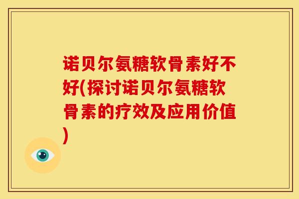 诺贝尔氨糖软骨素好不好(探讨诺贝尔氨糖软骨素的疗效及应用价值)