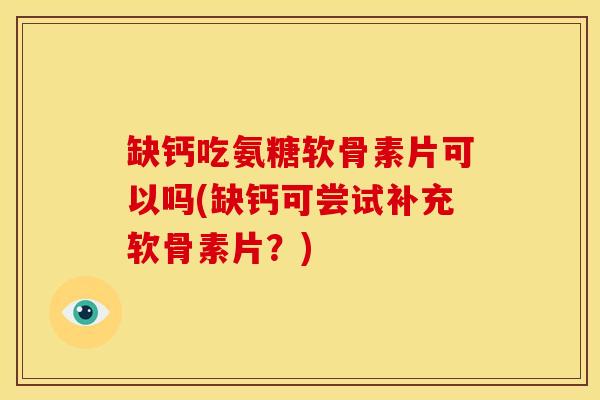 缺钙吃氨糖软骨素片可以吗(缺钙可尝试补充软骨素片？)