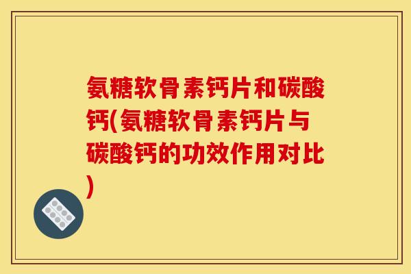 氨糖软骨素钙片和碳酸钙(氨糖软骨素钙片与碳酸钙的功效作用对比)