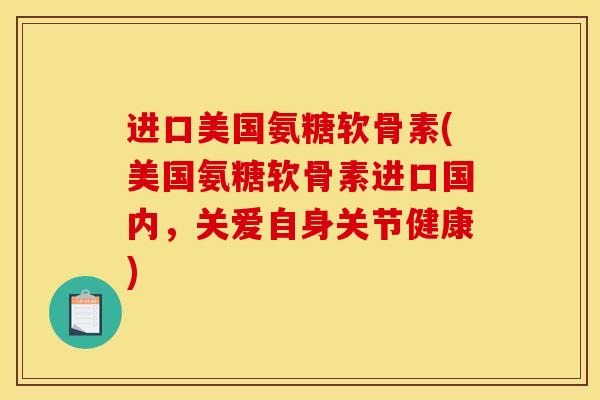 进口美国氨糖软骨素(美国氨糖软骨素进口国内，关爱自身关节健康)