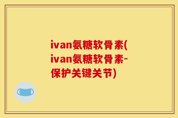 ivan氨糖软骨素(ivan氨糖软骨素-保护关键关节)