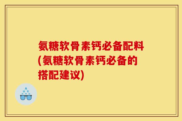 氨糖软骨素钙必备配料(氨糖软骨素钙必备的搭配建议)