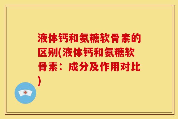 液体钙和氨糖软骨素的区别(液体钙和氨糖软骨素：成分及作用对比)