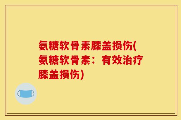 氨糖软骨素膝盖损伤(氨糖软骨素：有效治疗膝盖损伤)