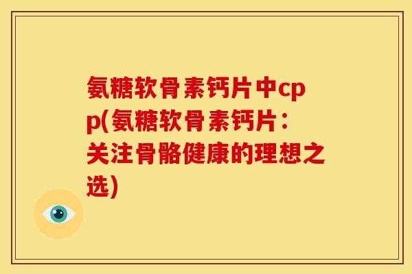 氨糖软骨素钙片中cpp(氨糖软骨素钙片：关注骨骼健康的理想之选)
