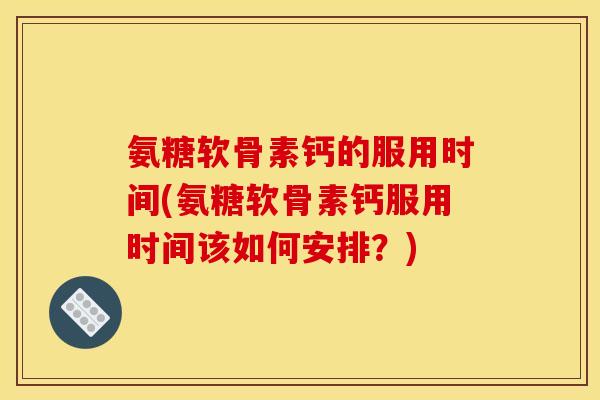 氨糖软骨素钙的服用时间(氨糖软骨素钙服用时间该如何安排？)