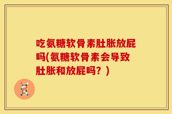吃氨糖软骨素肚胀放屁吗(氨糖软骨素会导致肚胀和放屁吗？)