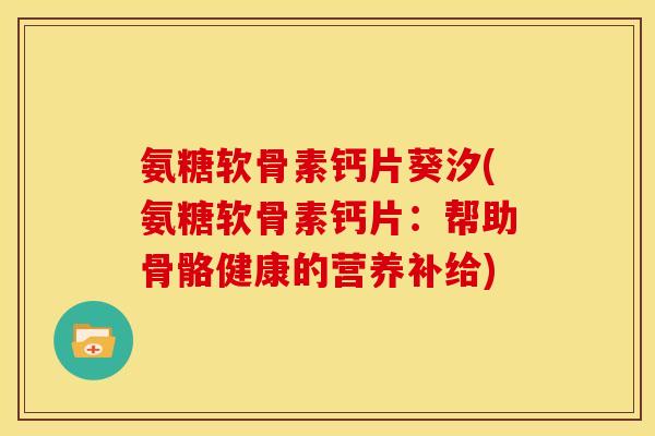 氨糖软骨素钙片葵汐(氨糖软骨素钙片：帮助骨骼健康的营养补给)