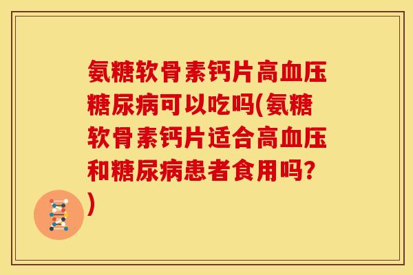 氨糖软骨素钙片高血压糖尿病可以吃吗(氨糖软骨素钙片适合高血压和糖尿病患者食用吗？)