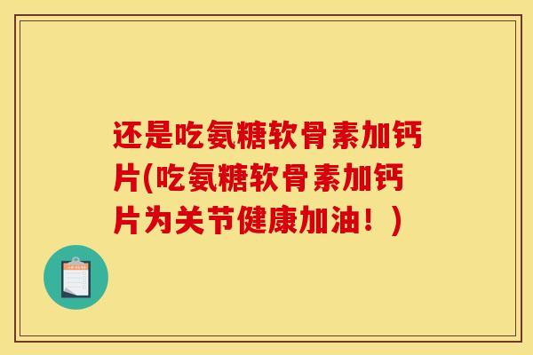 还是吃氨糖软骨素加钙片(吃氨糖软骨素加钙片为关节健康加油！)