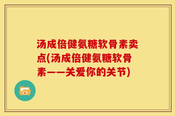 汤成倍健氨糖软骨素卖点(汤成倍健氨糖软骨素——关爱你的关节)
