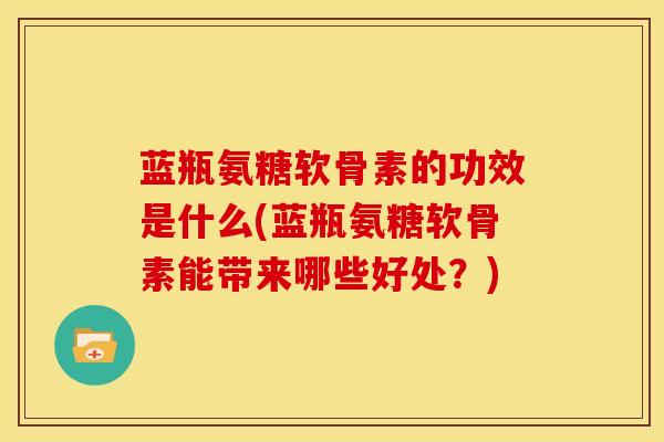 蓝瓶氨糖软骨素的功效是什么(蓝瓶氨糖软骨素能带来哪些好处？)