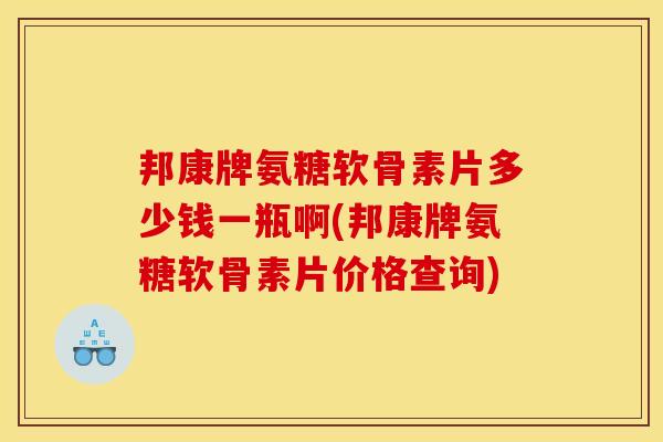 邦康牌氨糖软骨素片多少钱一瓶啊(邦康牌氨糖软骨素片价格查询)