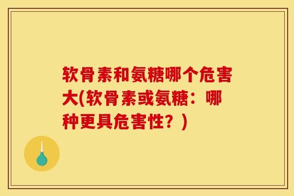 软骨素和氨糖哪个危害大(软骨素或氨糖：哪种更具危害性？)