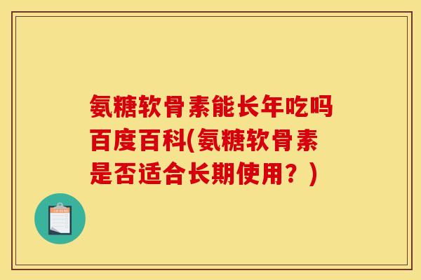 氨糖软骨素能长年吃吗百度百科(氨糖软骨素是否适合长期使用？)