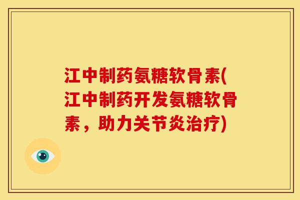 江中制药氨糖软骨素(江中制药开发氨糖软骨素，助力关节炎治疗)