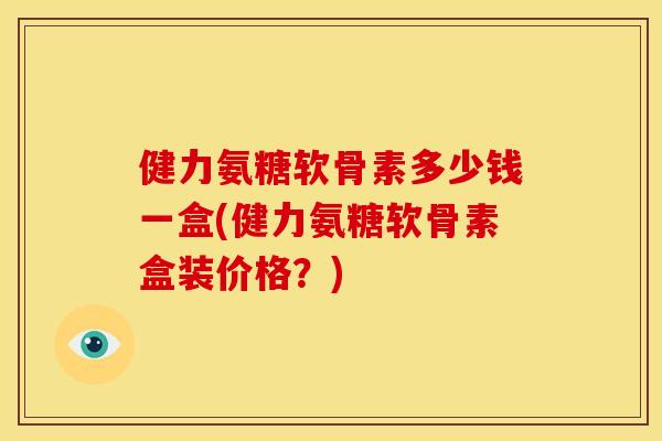 健力氨糖软骨素多少钱一盒(健力氨糖软骨素盒装价格？)