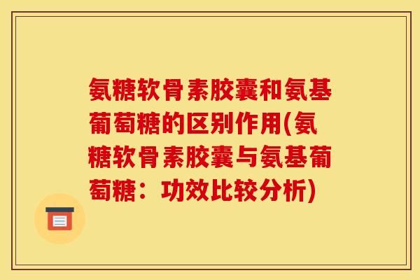 氨糖软骨素胶囊和氨基葡萄糖的区别作用(氨糖软骨素胶囊与氨基葡萄糖：功效比较分析)