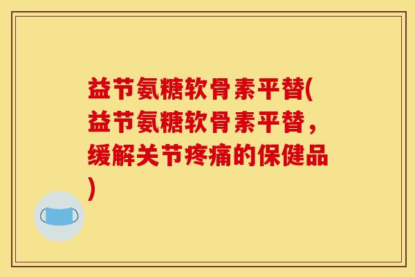益节氨糖软骨素平替(益节氨糖软骨素平替，缓解关节疼痛的保健品)