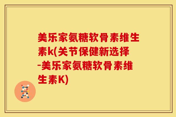 美乐家氨糖软骨素维生素k(关节保健新选择-美乐家氨糖软骨素维生素K)