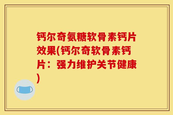 钙尔奇氨糖软骨素钙片效果(钙尔奇软骨素钙片：强力维护关节健康)