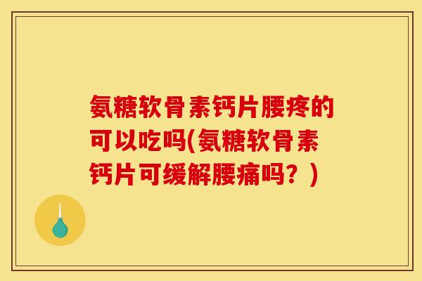 氨糖软骨素钙片腰疼的可以吃吗(氨糖软骨素钙片可缓解腰痛吗？)