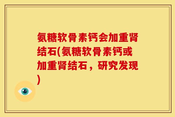 氨糖软骨素钙会加重肾结石(氨糖软骨素钙或加重肾结石，研究发现)