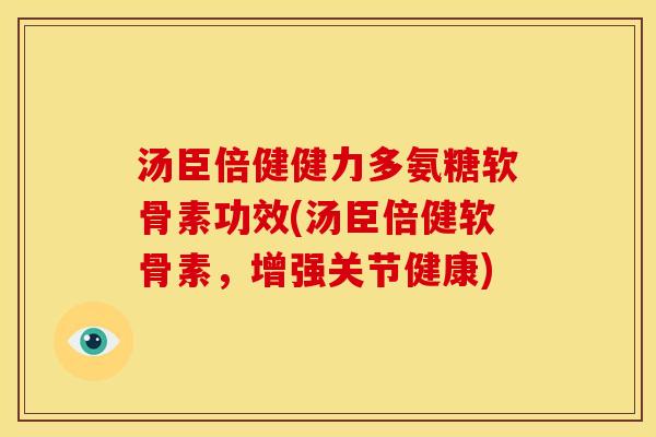 汤臣倍健健力多氨糖软骨素功效(汤臣倍健软骨素，增强关节健康)