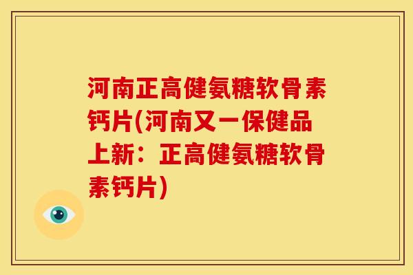 河南正高健氨糖软骨素钙片(河南又一保健品上新：正高健氨糖软骨素钙片)