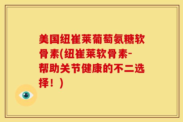 美国纽崔莱葡萄氨糖软骨素(纽崔莱软骨素-帮助关节健康的不二选择！)