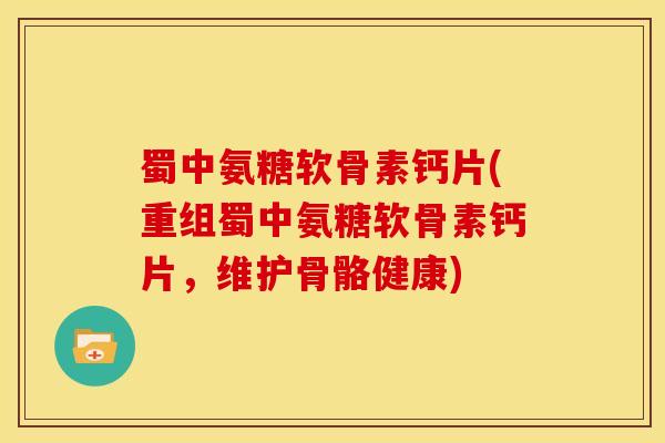 蜀中氨糖软骨素钙片(重组蜀中氨糖软骨素钙片，维护骨骼健康)