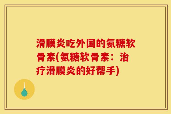滑膜炎吃外国的氨糖软骨素(氨糖软骨素：治疗滑膜炎的好帮手)
