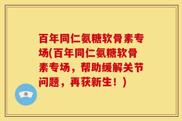 百年同仁氨糖软骨素专场(百年同仁氨糖软骨素专场，帮助缓解关节问题，再获新生！)