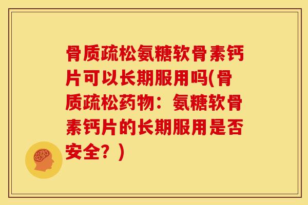 骨质疏松氨糖软骨素钙片可以长期服用吗(骨质疏松药物：氨糖软骨素钙片的长期服用是否安全？)