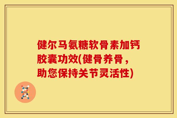健尔马氨糖软骨素加钙胶囊功效(健骨养骨，助您保持关节灵活性)
