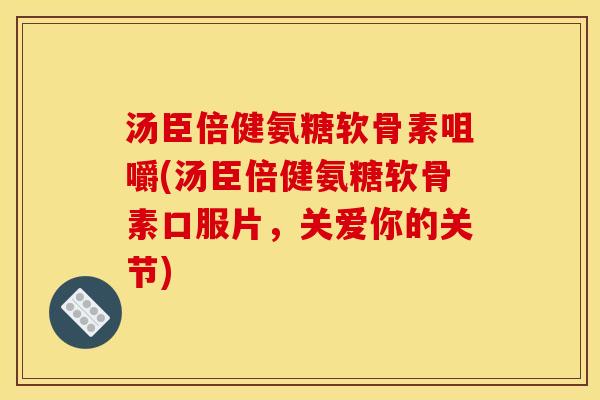 汤臣倍健氨糖软骨素咀嚼(汤臣倍健氨糖软骨素口服片，关爱你的关节)