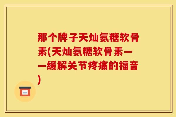 那个牌子天灿氨糖软骨素(天灿氨糖软骨素——缓解关节疼痛的福音)