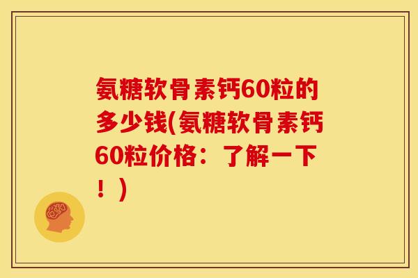 氨糖软骨素钙60粒的多少钱(氨糖软骨素钙60粒价格：了解一下！)