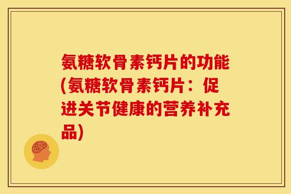 氨糖软骨素钙片的功能(氨糖软骨素钙片：促进关节健康的营养补充品)