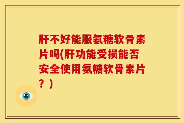 肝不好能服氨糖软骨素片吗(肝功能受损能否安全使用氨糖软骨素片？)